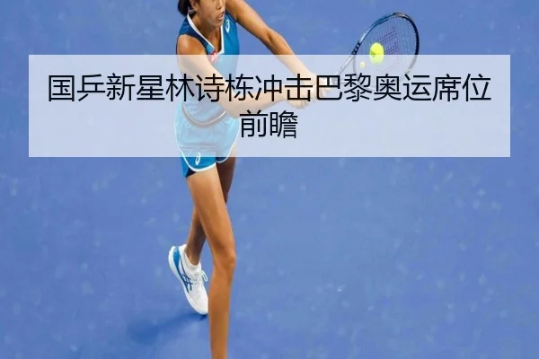 国乒新星林诗栋冲击巴黎奥运席位前瞻